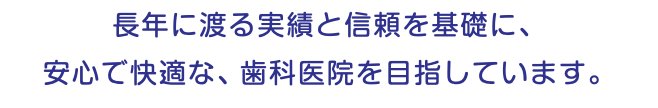 長年に渡る実績と信頼を基礎に、 安心で快適な、歯科医院を目指しています。