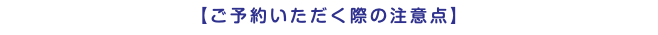 【ご予約いただく際の注意点】