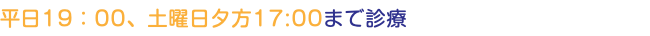 平日19：00、土曜日夕方17:00まで診療
