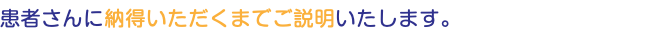 患者さんに納得いただくまでご説明いたします。