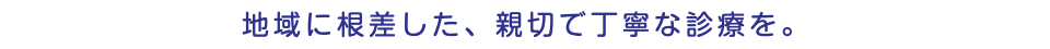 地域に根差した、親切で丁寧な診療を。