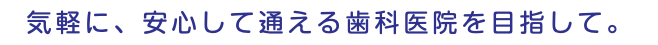 気軽に、安心して通える歯科医院を目指して。