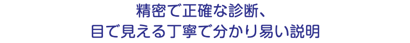 精密で正確な診断、 目で見える丁寧で分かり易い説明