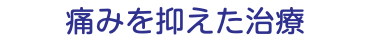 痛みを抑えた治療