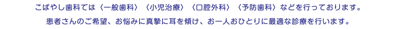 こばやし歯科では〈一般歯科〉〈小児治療〉〈口腔外科〉〈予防歯科〉などを行っております。 患者さんのご希望、お悩みに真摯に耳を傾け、お一人おひとりに最適な診療を行います。