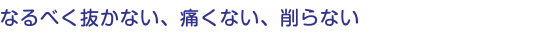 なるべく抜かない、痛くない、削らない