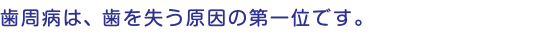 歯周病は、歯を失う原因の第一位です。