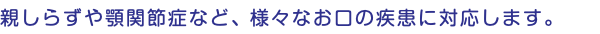 親しらずや顎関節症など、様々なお口の疾患に対応します。