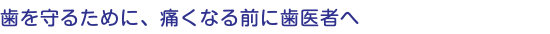 歯を守るために、痛くなる前に歯医者へ