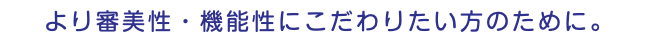 より審美性・機能性にこだわりたい方のために。