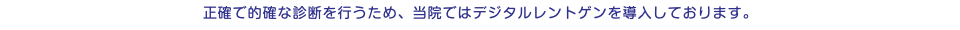 正確で的確な診断を行うため、当院ではデジタルレントゲンを導入しております。